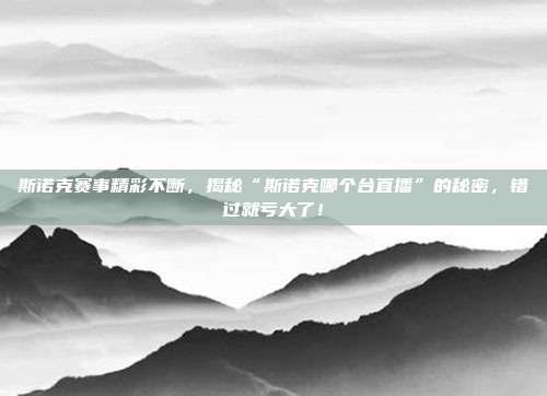 斯诺克赛事精彩不断,揭秘“斯诺克哪个台直播”的秘密,错过就亏大了!