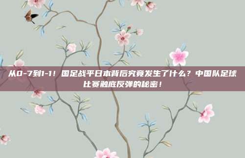 从0-7到1-1！国足战平日本背后究竟发生了什么？中国队足球比赛触底反弹的秘密！