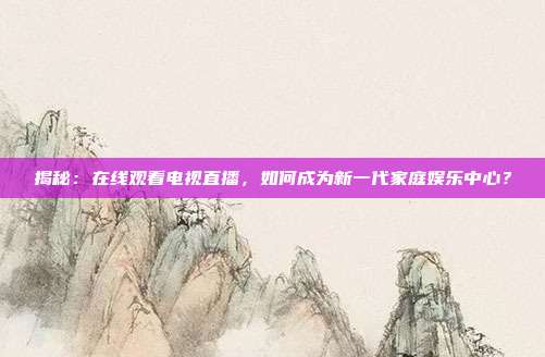 揭秘：在线观看电视直播，如何成为新一代家庭娱乐中心？