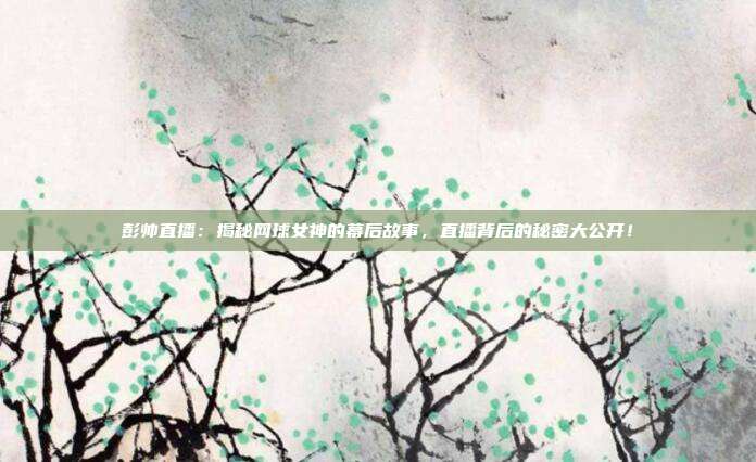 彭帅直播：揭秘网球女神的幕后故事，直播背后的秘密大公开！