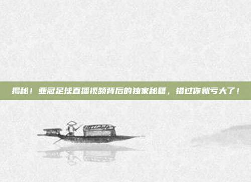 揭秘！亚冠足球直播视频背后的独家秘籍，错过你就亏大了！