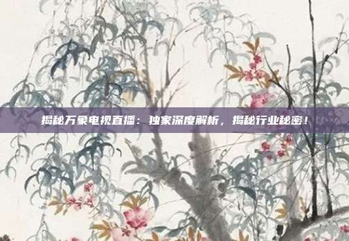 揭秘万象电视直播：独家深度解析，揭秘行业秘密！
