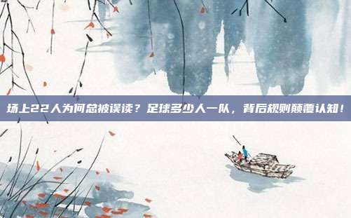 场上22人为何总被误读？足球多少人一队，背后规则颠覆认知！