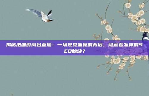 揭秘法国时尚台直播:一场视觉盛宴的背后,隐藏着怎样的SEO秘诀?