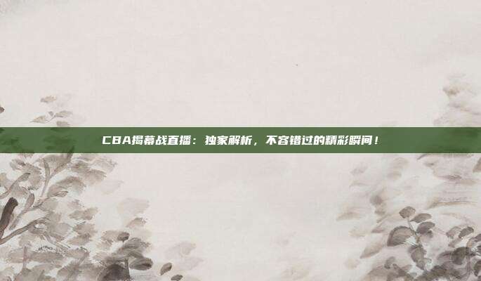 CBA揭幕战直播:独家解析,不容错过的精彩瞬间!