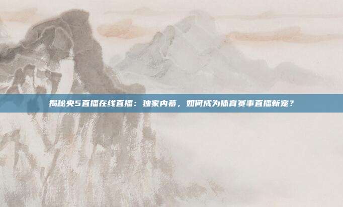 揭秘央5直播在线直播：独家内幕，如何成为体育赛事直播新宠？