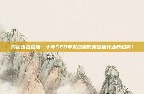 揭秘永昌直播：十年SEO专家深度剖析直播行业新趋势！