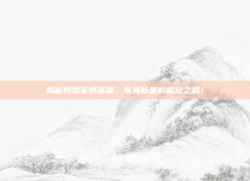 揭秘四国军棋直播：电竞新星的崛起之路！