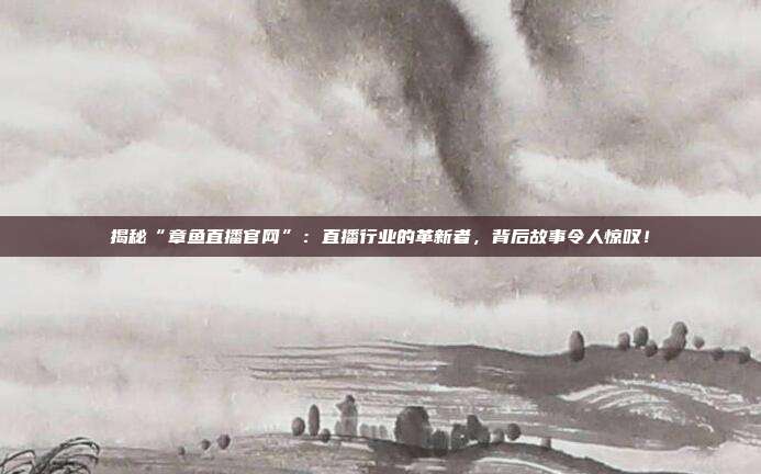 揭秘“章鱼直播官网”:直播行业的革新者,背后故事令人惊叹!