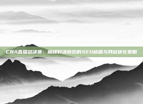 CBA直播总决赛:巅峰对决背后的SEO秘籍与网站优化策略