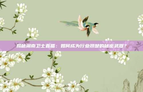 揭秘湖南卫士直播：如何成为行业翘楚的秘密武器？