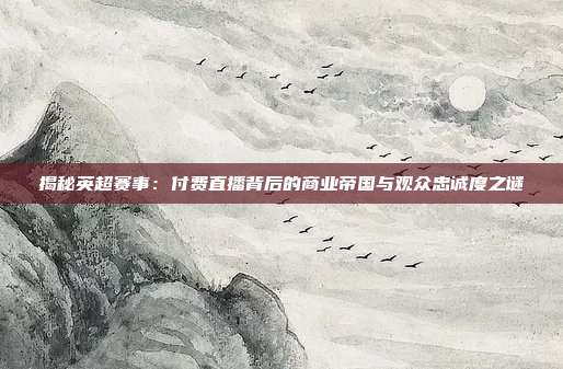 揭秘英超赛事：付费直播背后的商业帝国与观众忠诚度之谜
