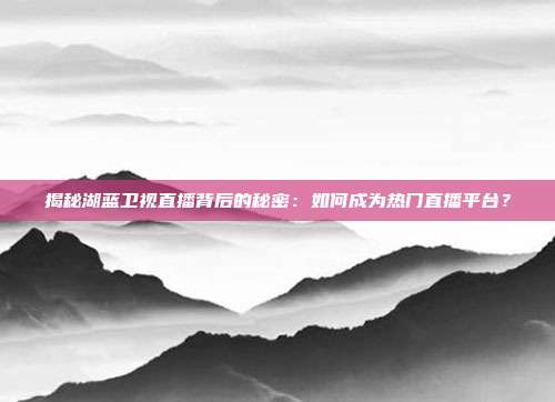 揭秘湖蓝卫视直播背后的秘密:如何成为热门直播平台?