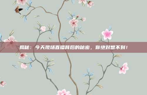 揭秘：今天现场直播背后的秘密，你绝对想不到！