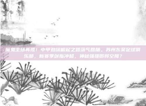 魔鬼主场再现！中甲劲旅崛起之路荡气回肠。苏州东吴足球俱乐部，新赛季剑指冲超，神秘强援即将空降？