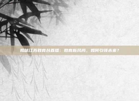 揭秘江苏教育台直播：教育新风尚，如何引领未来？