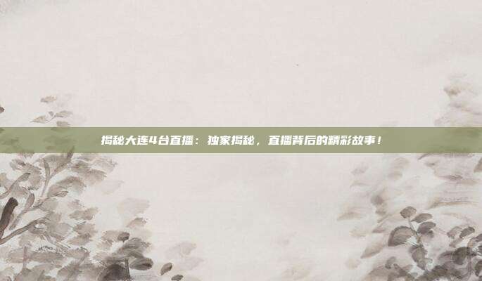 揭秘大连4台直播：独家揭秘，直播背后的精彩故事！