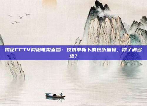 揭秘CCTV网络电视直播:技术革新下的视听盛宴,你了解多少?
