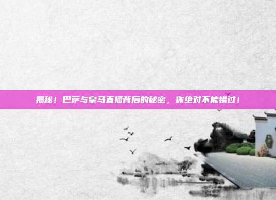 揭秘！巴萨与皇马直播背后的秘密，你绝对不能错过！