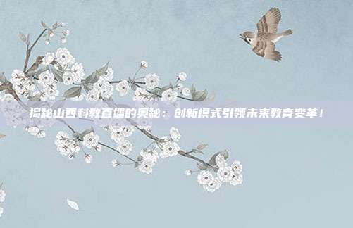 揭秘山西科教直播的奥秘:创新模式引领未来教育变革!