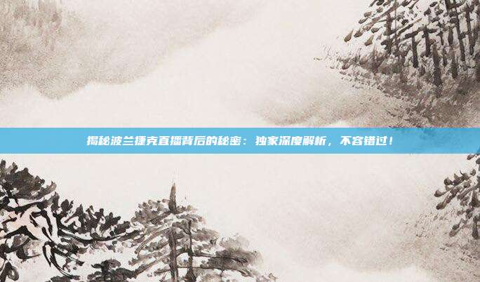 揭秘波兰捷克直播背后的秘密：独家深度解析，不容错过！