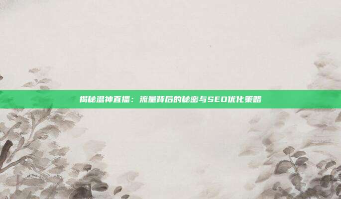 揭秘温神直播：流量背后的秘密与SEO优化策略
