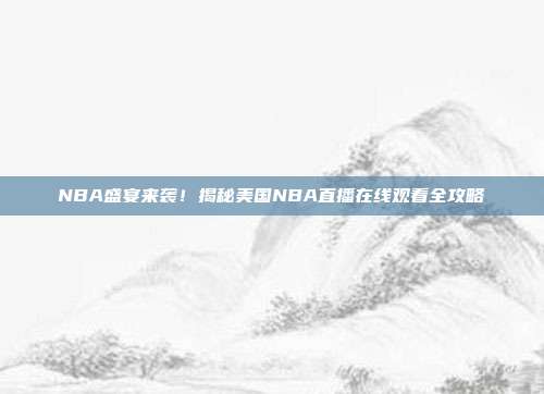 NBA盛宴来袭！揭秘美国NBA直播在线观看全攻略