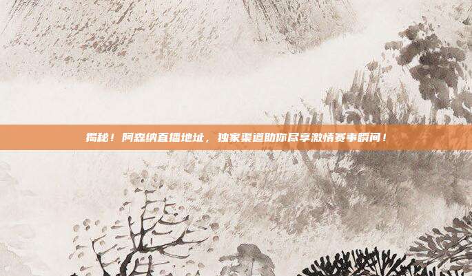 揭秘!阿森纳直播地址,独家渠道助你尽享激情赛事瞬间!