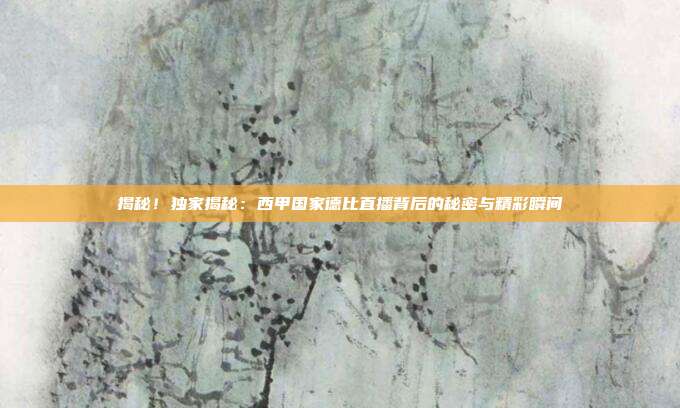 揭秘！独家揭秘：西甲国家德比直播背后的秘密与精彩瞬间