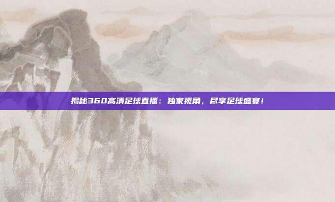 揭秘360高清足球直播:独家视角,尽享足球盛宴!
