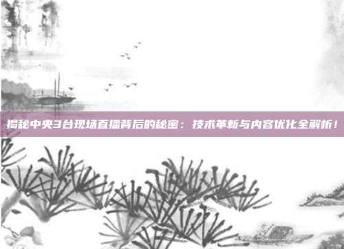 揭秘中央3台现场直播背后的秘密：技术革新与内容优化全解析！