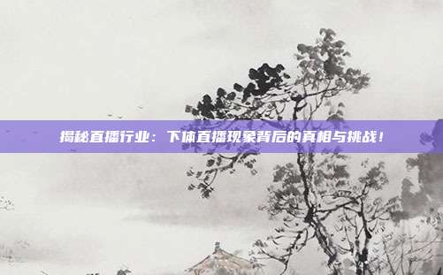 揭秘直播行业:下体直播现象背后的真相与挑战!