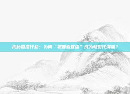 揭秘直播行业：为何“就要看直播”成为新时代潮流？