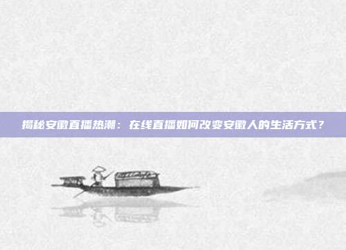 揭秘安徽直播热潮:在线直播如何改变安徽人的生活方式?