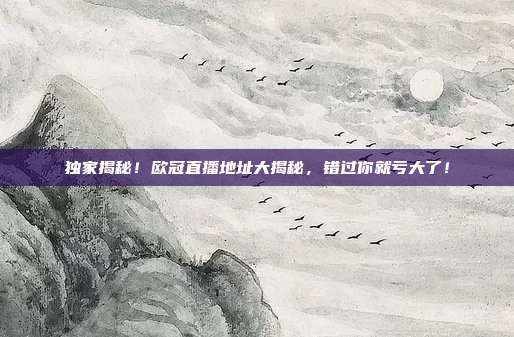 独家揭秘！欧冠直播地址大揭秘，错过你就亏大了！