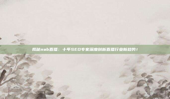 揭秘nab直播：十年SEO专家深度剖析直播行业新趋势！