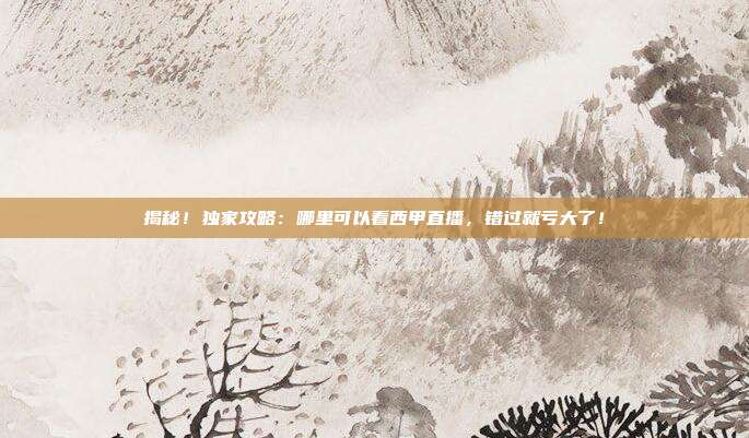 揭秘！独家攻略：哪里可以看西甲直播，错过就亏大了！