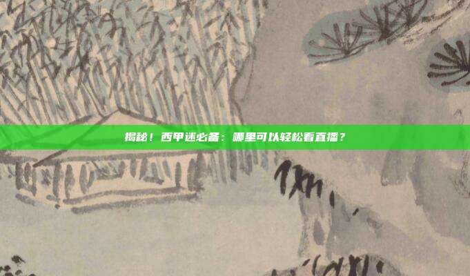 揭秘！西甲迷必备：哪里可以轻松看直播？