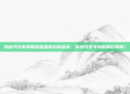 揭秘河北新闻联播直播背后的秘密，你绝对想不到的精彩瞬间！