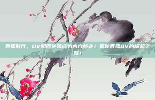 直播时代，DV如何逆袭成为内容新宠？揭秘直播DV的崛起之路！