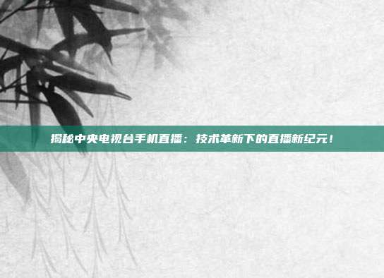 揭秘中央电视台手机直播：技术革新下的直播新纪元！