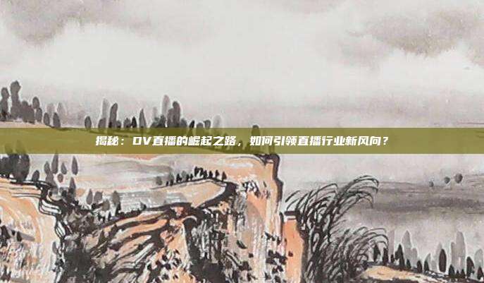 揭秘：DV直播的崛起之路，如何引领直播行业新风向？