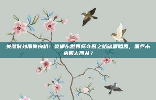 关键时刻屡失良机！樊振东世界杯夺冠之路暗藏隐患，国乒未来何去何从？