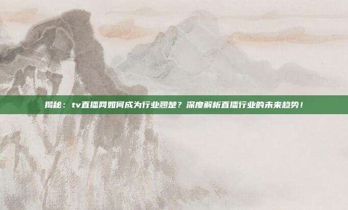 揭秘:tv直播网如何成为行业翘楚?深度解析直播行业的未来趋势!
