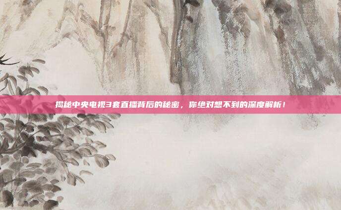 揭秘中央电视3套直播背后的秘密，你绝对想不到的深度解析！