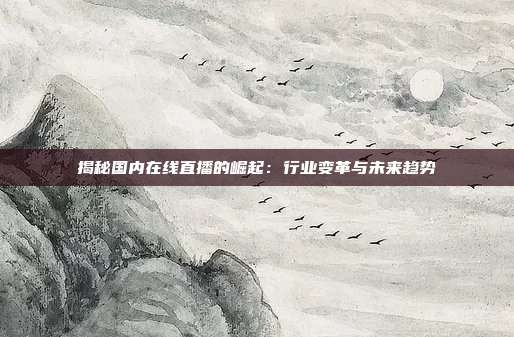 揭秘国内在线直播的崛起：行业变革与未来趋势