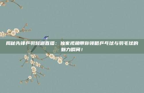 揭秘先锋乒羽频道直播：独家视角带你领略乒乓球与羽毛球的魅力瞬间！
