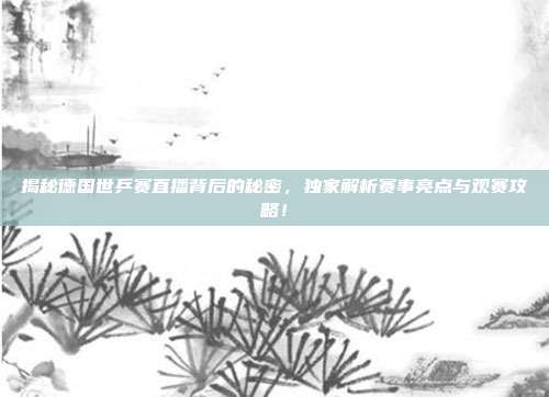 揭秘德国世乒赛直播背后的秘密，独家解析赛事亮点与观赛攻略！