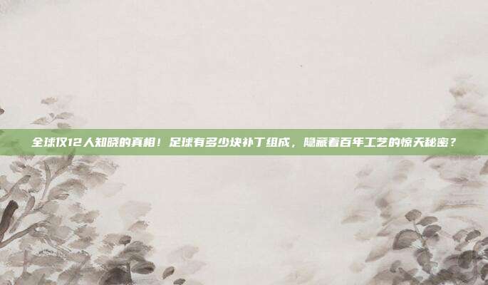全球仅12人知晓的真相！足球有多少块补丁组成，隐藏着百年工艺的惊天秘密？