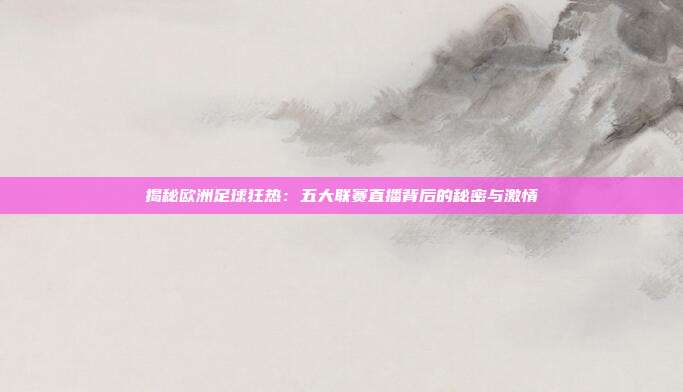 揭秘欧洲足球狂热：五大联赛直播背后的秘密与激情